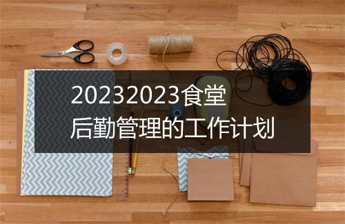 20232023食堂后勤管理的工作计划