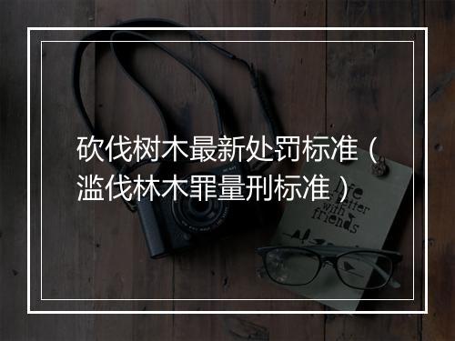 砍伐树木最新处罚标准（滥伐林木罪量刑标准）