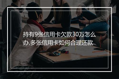 持有9张信用卡欠款30万怎么办,多张信用卡如何合理还款