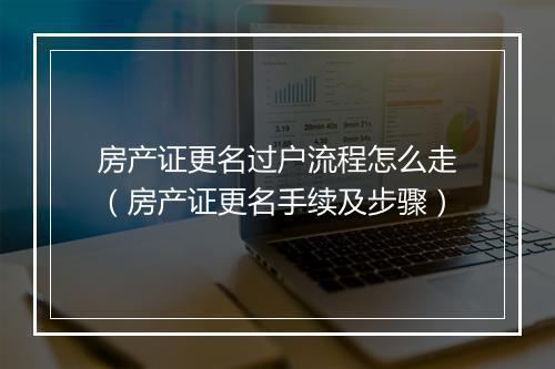 房产证更名过户流程怎么走（房产证更名手续及步骤）