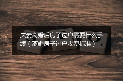 夫妻离婚后房子过户需要什么手续（离婚房子过户收费标准）