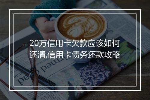 20万信用卡欠款应该如何还清,信用卡债务还款攻略
