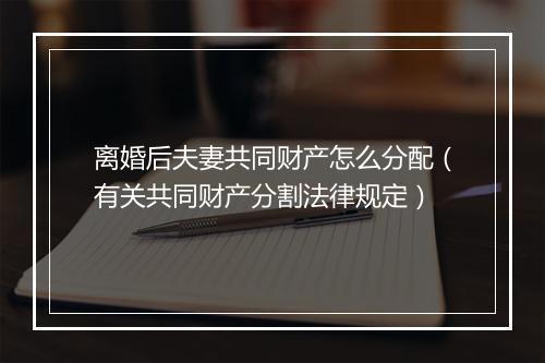 离婚后夫妻共同财产怎么分配（有关共同财产分割法律规定）