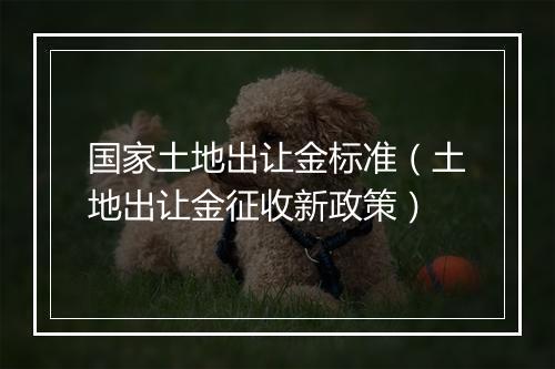 国家土地出让金标准（土地出让金征收新政策）