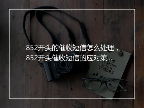 852开头的催收短信怎么处理，852开头催收短信的应对策略