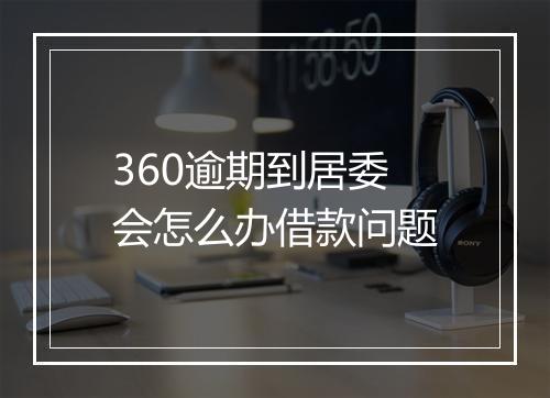 360逾期到居委会怎么办借款问题