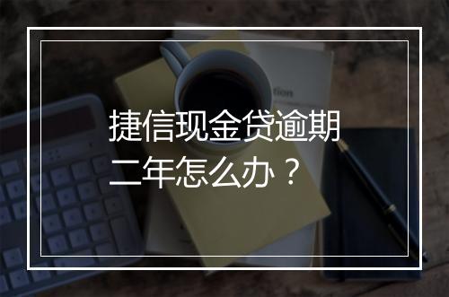 捷信现金贷逾期二年怎么办？