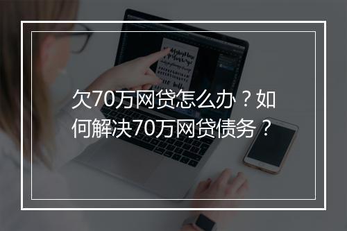 欠70万网贷怎么办？如何解决70万网贷债务？