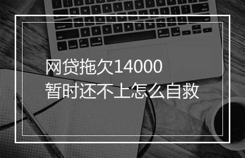 网贷拖欠14000暂时还不上怎么自救