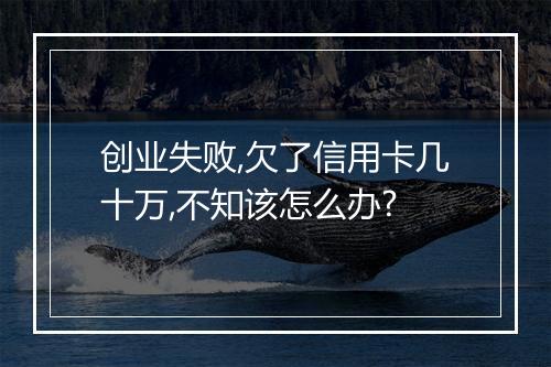 创业失败,欠了信用卡几十万,不知该怎么办?