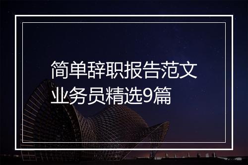 简单辞职报告范文业务员精选9篇