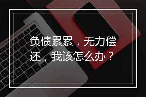 负债累累，无力偿还，我该怎么办？
