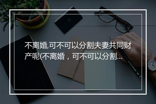 不离婚,可不可以分割夫妻共同财产呢(不离婚，可不可以分割夫妻共同财产)