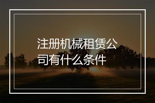 注册机械租赁公司有什么条件