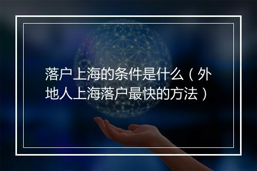 落户上海的条件是什么（外地人上海落户最快的方法）