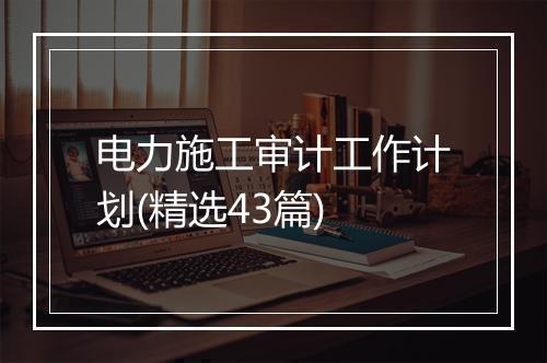电力施工审计工作计划(精选43篇)