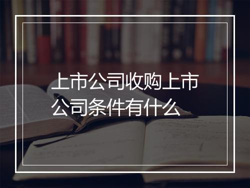 上市公司收购上市公司条件有什么