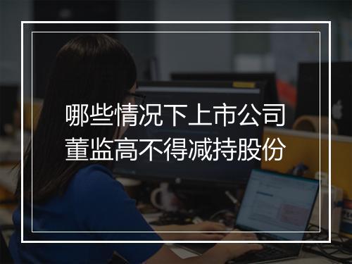 哪些情况下上市公司董监高不得减持股份