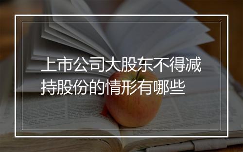 上市公司大股东不得减持股份的情形有哪些