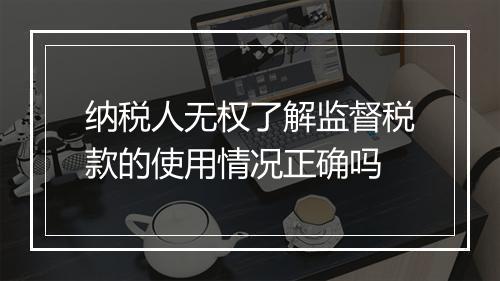 纳税人无权了解监督税款的使用情况正确吗
