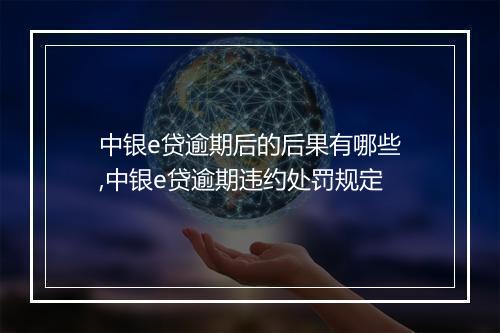 中银e贷逾期后的后果有哪些,中银e贷逾期违约处罚规定