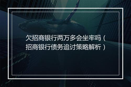 欠招商银行两万多会坐牢吗（招商银行债务追讨策略解析）