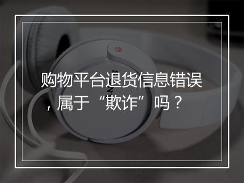 购物平台退货信息错误，属于“欺诈”吗？