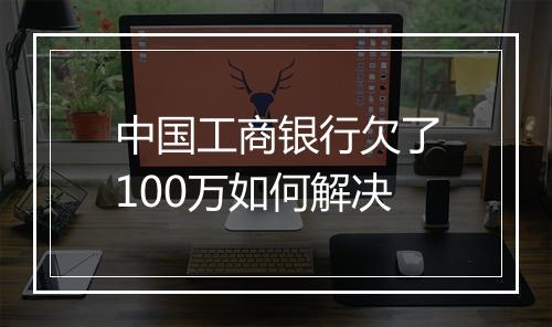 中国工商银行欠了100万如何解决