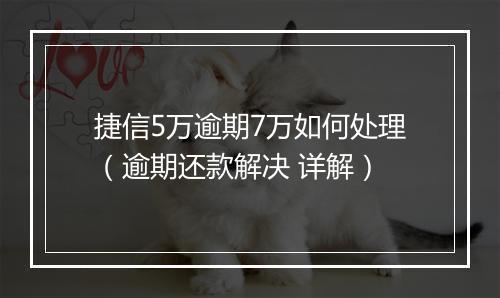 捷信5万逾期7万如何处理（逾期还款解决 详解）