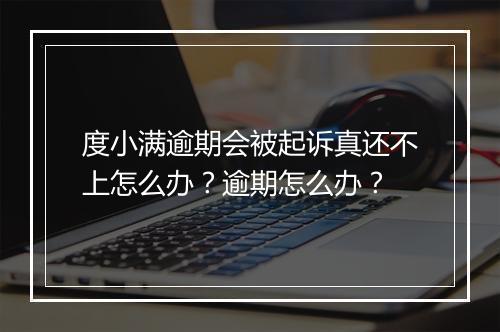 度小满逾期会被起诉真还不上怎么办？逾期怎么办？