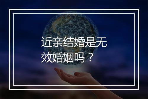 近亲结婚是无效婚姻吗？