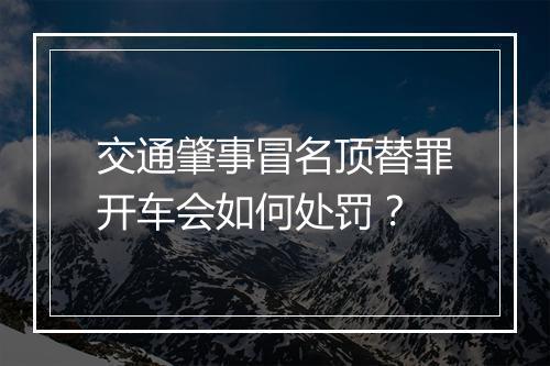 交通肇事冒名顶替罪开车会如何处罚？