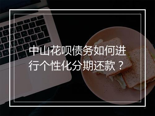 中山花呗债务如何进行个性化分期还款？