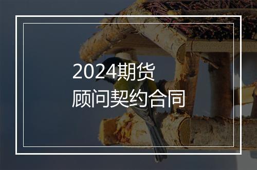 2024期货顾问契约合同