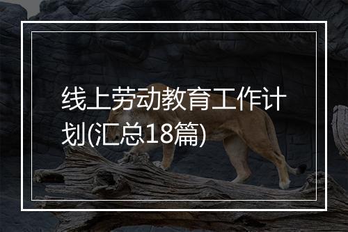线上劳动教育工作计划(汇总18篇)
