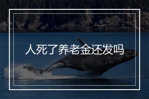 人死了养老金还发吗