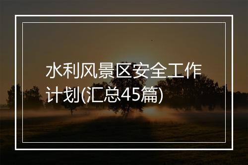 水利风景区安全工作计划(汇总45篇)