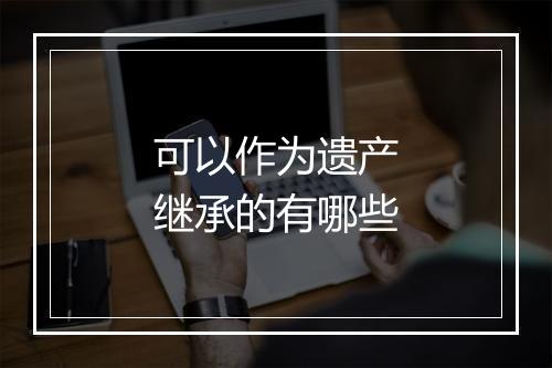 可以作为遗产继承的有哪些