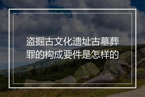 盗掘古文化遗址古墓葬罪的构成要件是怎样的