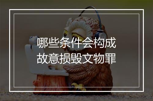 哪些条件会构成故意损毁文物罪