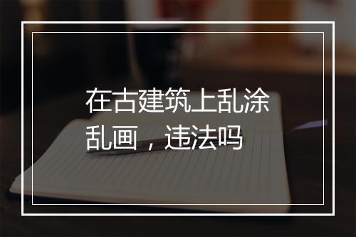 在古建筑上乱涂乱画，违法吗