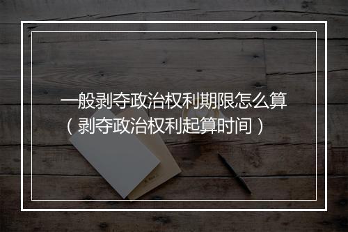一般剥夺政治权利期限怎么算（剥夺政治权利起算时间）
