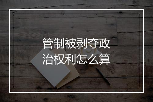 管制被剥夺政治权利怎么算