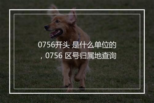 0756开头 是什么单位的，0756 区号归属地查询