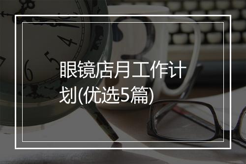 眼镜店月工作计划(优选5篇)