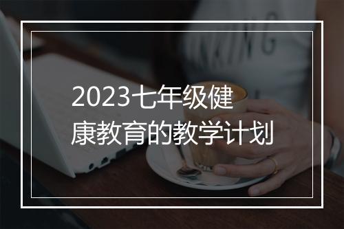 2023七年级健康教育的教学计划