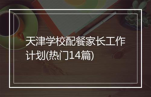 天津学校配餐家长工作计划(热门14篇)