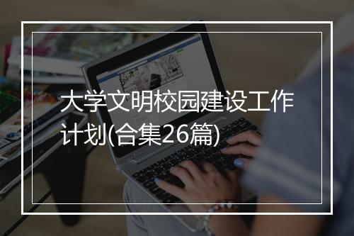 大学文明校园建设工作计划(合集26篇)
