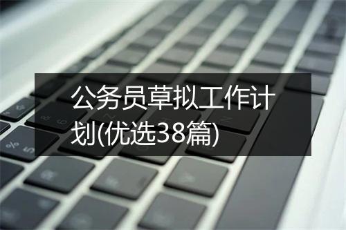 公务员草拟工作计划(优选38篇)