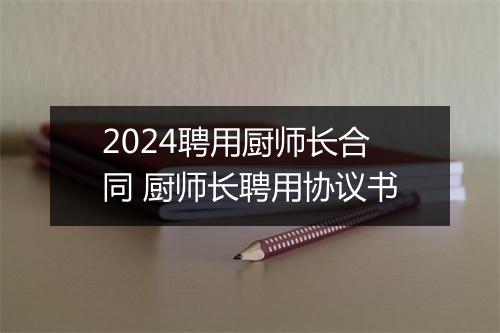 2024聘用厨师长合同 厨师长聘用协议书
